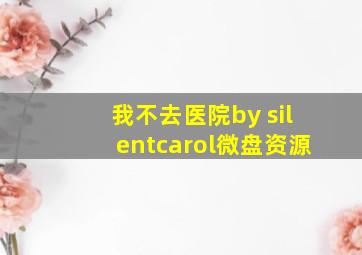 我不去医院by silentcarol微盘资源